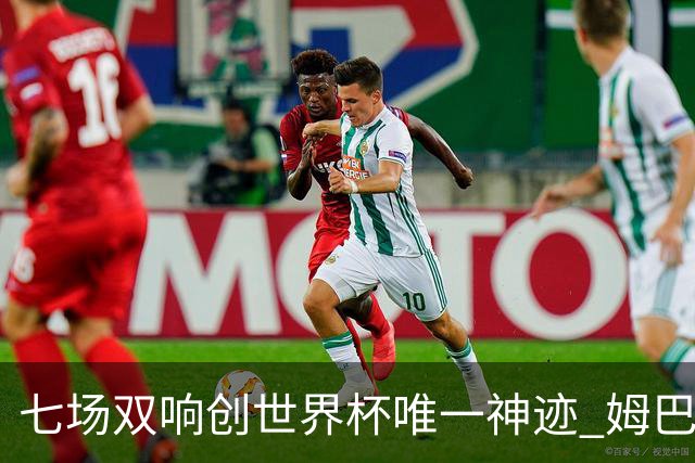 七场双响创世界杯唯一神迹 姆巴佩展现统治级实力