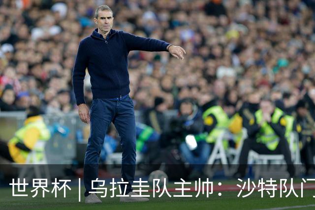 世界杯 | 乌拉圭队主帅：沙特队门将太出色