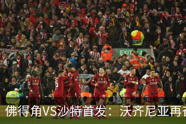 佛得角VS沙特首发：沃齐尼亚再奋力一搏 布赖坎登场
