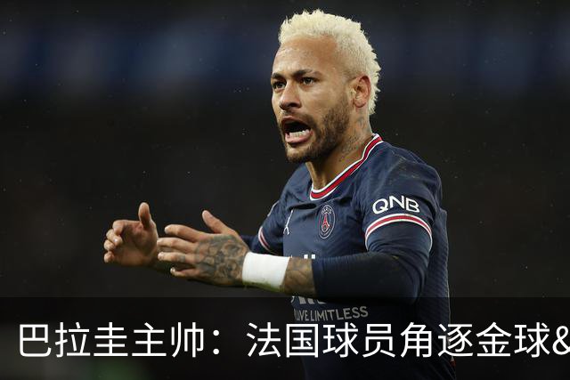 巴拉圭主帅：法国球员角逐金球&射手王 我们的球员不知道父亲是谁