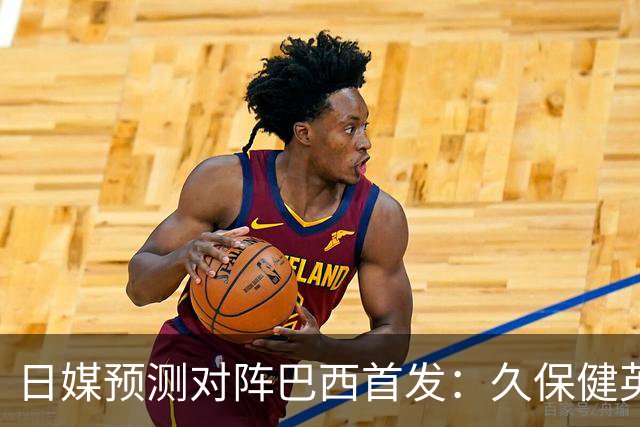 日媒预测对阵巴西首发：久保健英替补 队长板仓滉恐缺阵