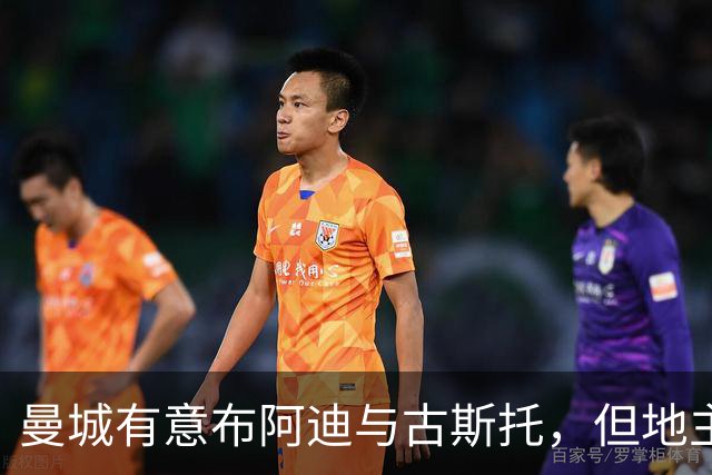 曼城有意布阿迪与古斯托，但地主家也没有余粮