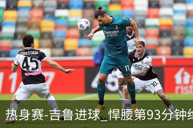 热身赛-吉鲁进球 悍腰第93分钟绝杀 法国2-1险胜