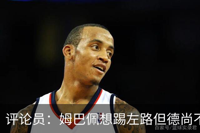 评论员：姆巴佩想踢左路但德尚不愿意 我感觉他和登贝莱无法兼容