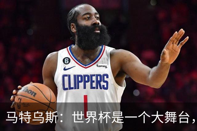 马特乌斯：世界杯是一个大舞台，它会对球员转会市场产生重大影响