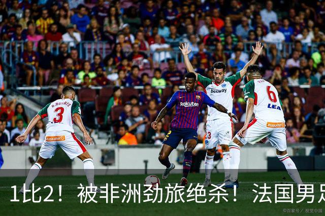 1比2！被非洲劲旅绝杀！法国男足暴露隐患，姆巴佩未能成为救世主